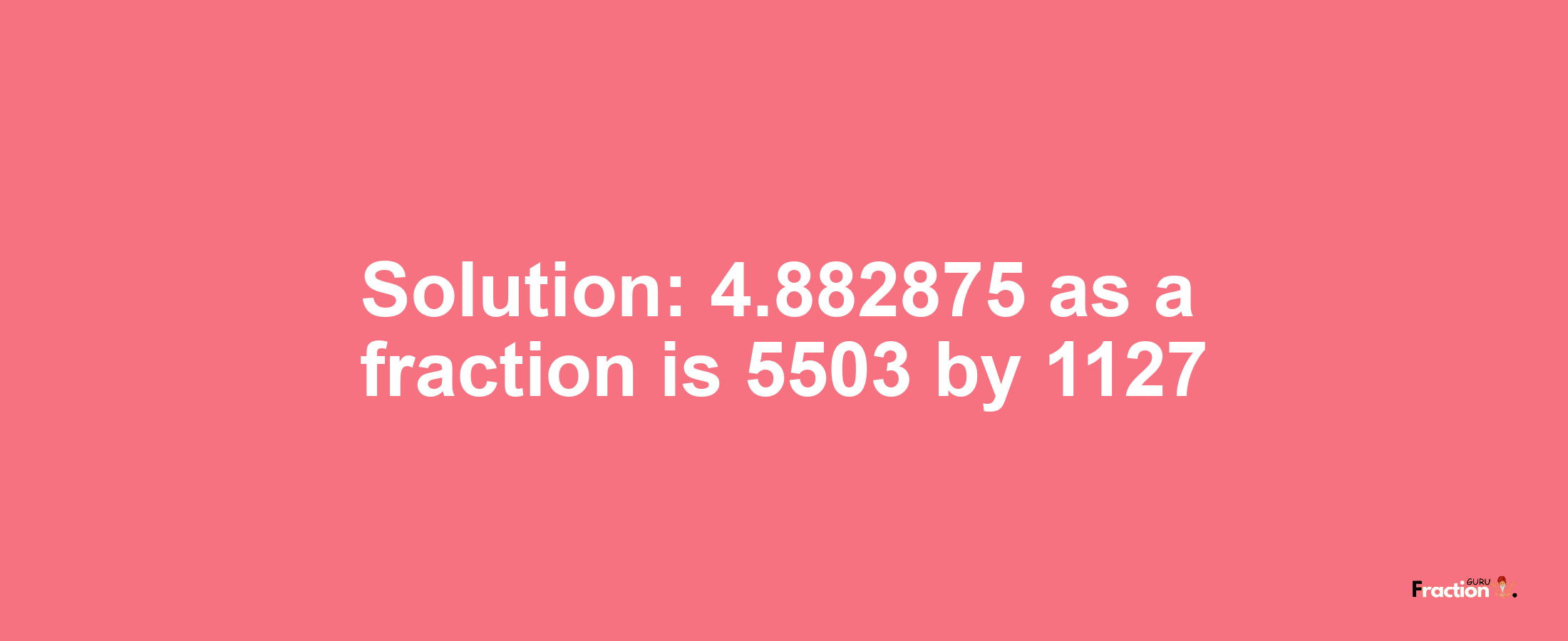 Solution:4.882875 as a fraction is 5503/1127